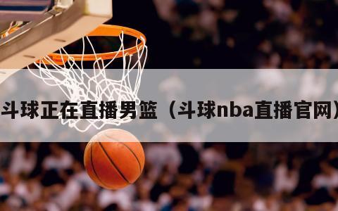 斗球正在直播男籃（斗球nba直播官網(wǎng)）