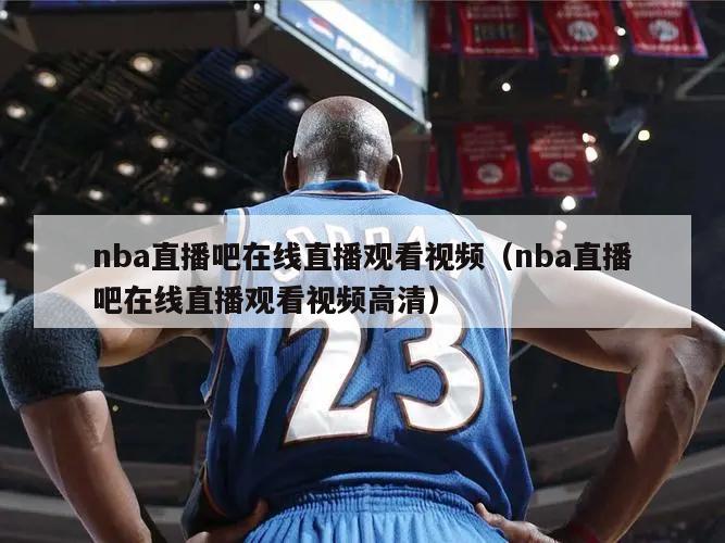 nba直播吧在線直播觀看視頻（nba直播吧在線直播觀看視頻高清）