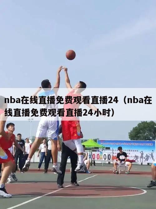 nba在線直播免費觀看直播24（nba在線直播免費觀看直播24小時）