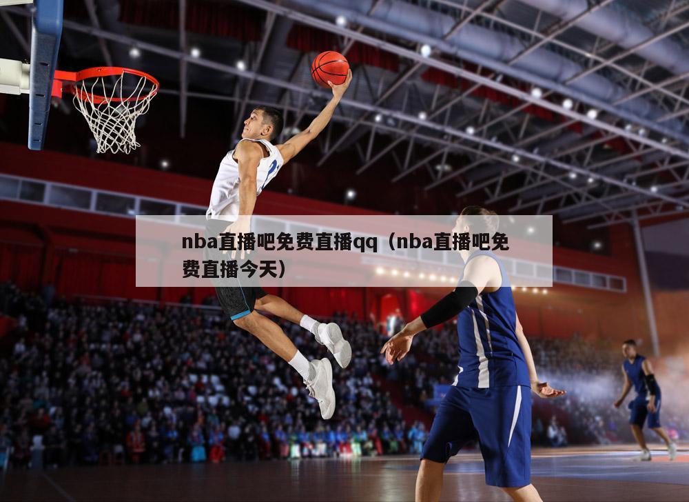 nba直播吧免費(fèi)直播qq（nba直播吧免費(fèi)直播今天）